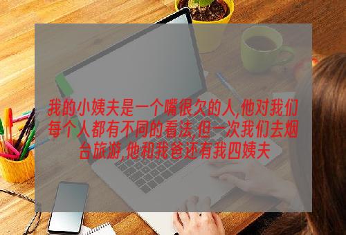 我的小姨夫是一个嘴很欠的人,他对我们每个人都有不同的看法,但一次我们去烟台旅游,他和我爸还有我四姨夫