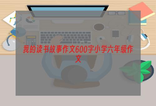 我的读书故事作文600字小学六年级作文