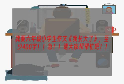 我要六年级小学生作文《我长大了》，至少400字！！急！！请大家帮帮忙吧！！