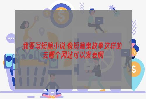 我要写短篇小说 像短篇鬼故事这样的 去哪个网站可以发表啊