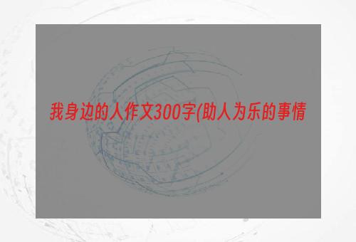 我身边的人作文300字(助人为乐的事情