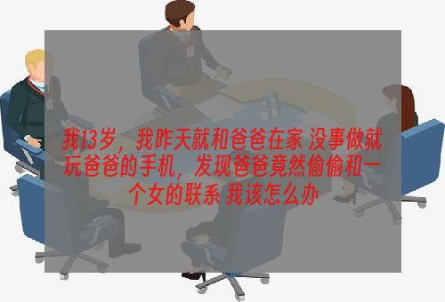 我13岁，我昨天就和爸爸在家 没事做就玩爸爸的手机，发现爸爸竟然偷偷和一个女的联系 我该怎么办