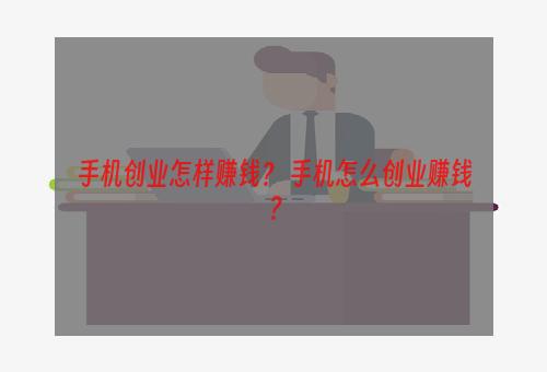 手机创业怎样赚钱？ 手机怎么创业赚钱？