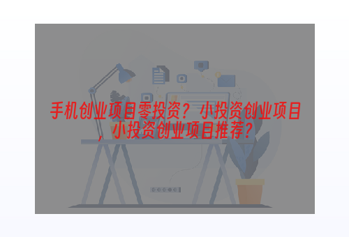 手机创业项目零投资？ 小投资创业项目，小投资创业项目推荐？