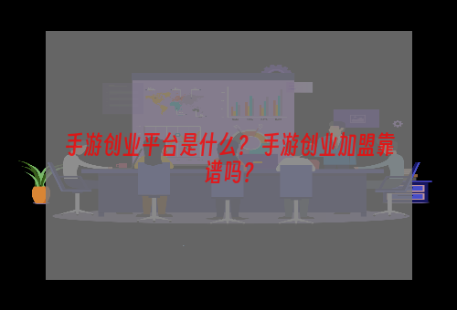 手游创业平台是什么？ 手游创业加盟靠谱吗？