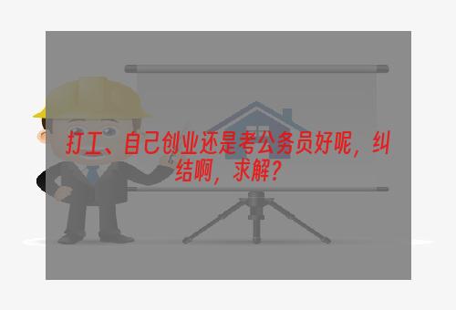 打工、自己创业还是考公务员好呢，纠结啊，求解？