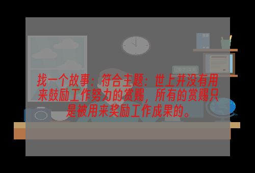 找一个故事：符合主题：世上并没有用来鼓励工作努力的赏赐，所有的赏赐只是被用来奖励工作成果的。