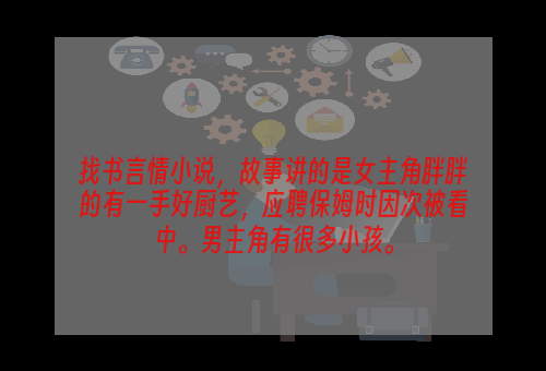 找书言情小说，故事讲的是女主角胖胖的有一手好厨艺，应聘保姆时因次被看中。男主角有很多小孩。