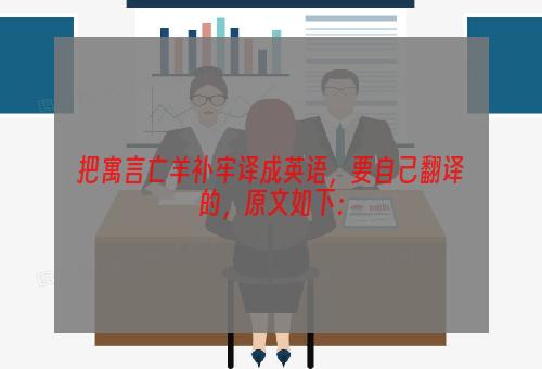 把寓言亡羊补牢译成英语，要自己翻译的，原文如下：
