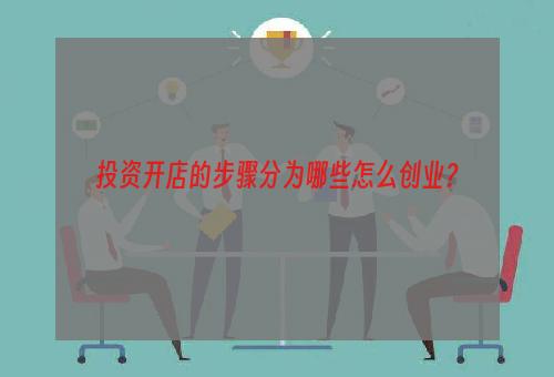 投资开店的步骤分为哪些怎么创业？