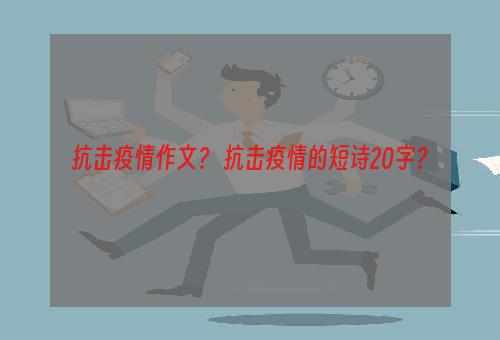 抗击疫情作文？ 抗击疫情的短诗20字？