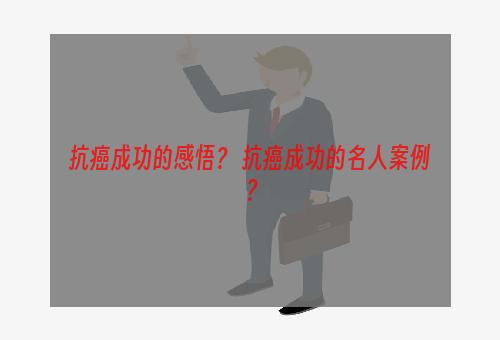 抗癌成功的感悟？ 抗癌成功的名人案例？