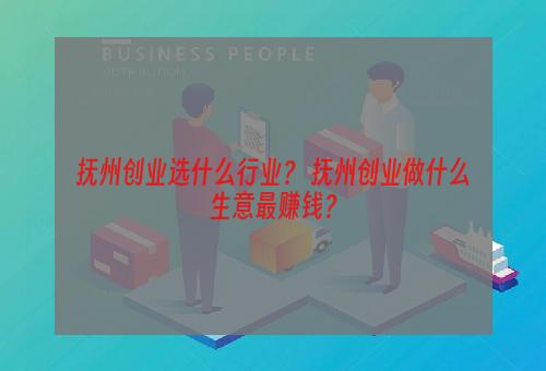抚州创业选什么行业？ 抚州创业做什么生意最赚钱？