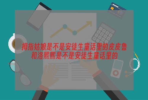 拇指姑娘是不是安徒生童话里的皮皮鲁和洛熙熙是不是安徒生童话里的