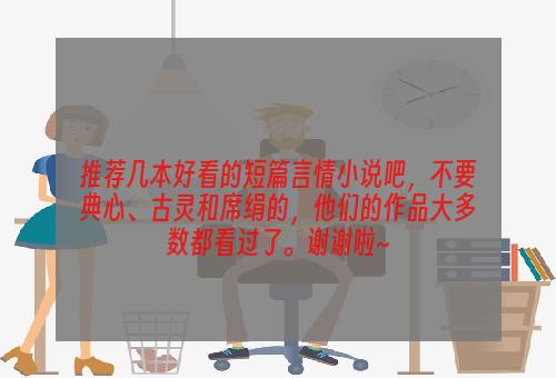 推荐几本好看的短篇言情小说吧，不要典心、古灵和席绢的，他们的作品大多数都看过了。谢谢啦~