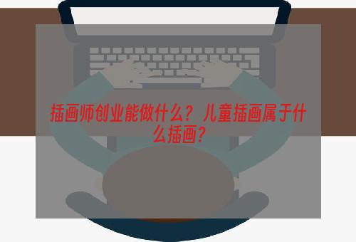 插画师创业能做什么？ 儿童插画属于什么插画？