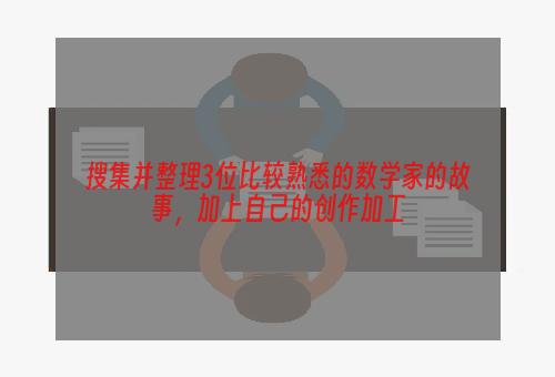 搜集并整理3位比较熟悉的数学家的故事，加上自己的创作加工