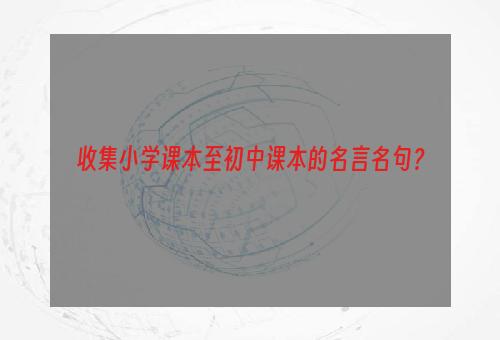收集小学课本至初中课本的名言名句？