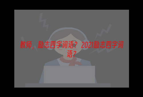 教师，励志四字词语？ 2021励志四字词语？