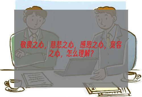 敬畏之心，慈悲之心，感恩之心，宽容之心，怎么理解？