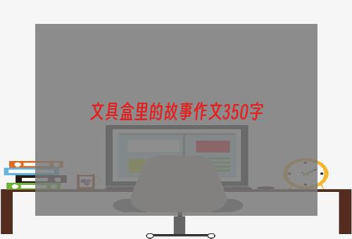 文具盒里的故事作文350字