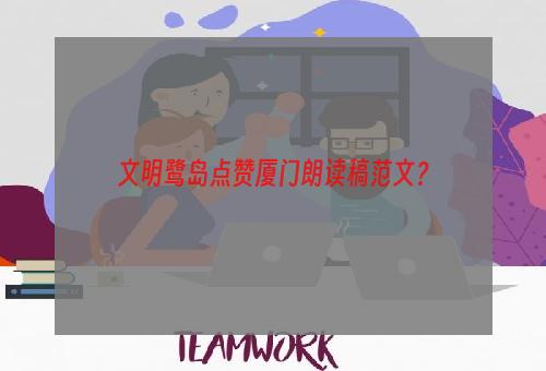 文明鹭岛点赞厦门朗读稿范文？