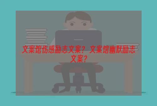 文案馆伤感励志文案？ 文案馆幽默励志文案？
