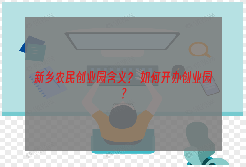 新乡农民创业园含义？ 如何开办创业园？