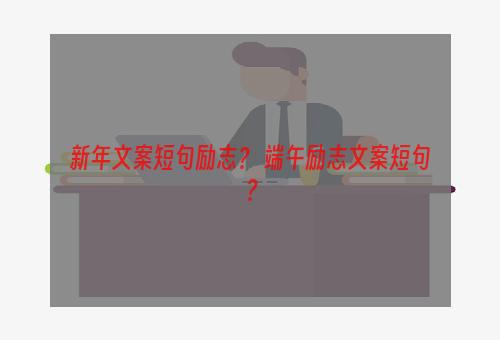 新年文案短句励志？ 端午励志文案短句？