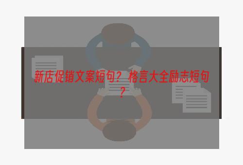 新店促销文案短句？ 格言大全励志短句？