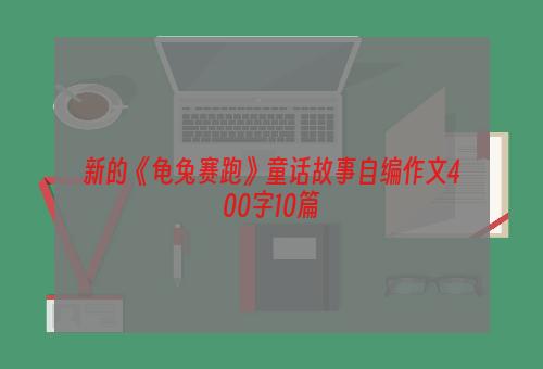 新的《龟兔赛跑》童话故事自编作文400字10篇