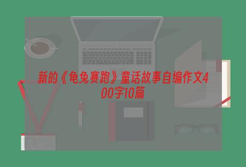 新的《龟兔赛跑》童话故事自编作文400字10篇