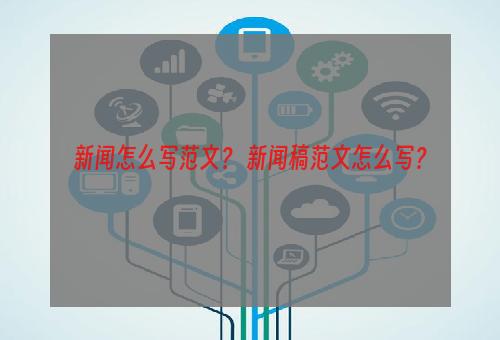 新闻怎么写范文？ 新闻稿范文怎么写？