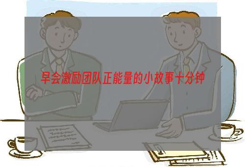 早会激励团队正能量的小故事十分钟