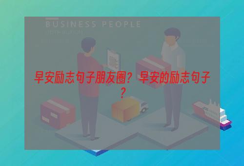 早安励志句子朋友圈？ 早安的励志句子？