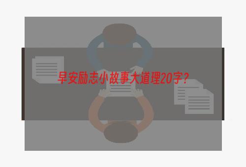 早安励志小故事大道理20字？
