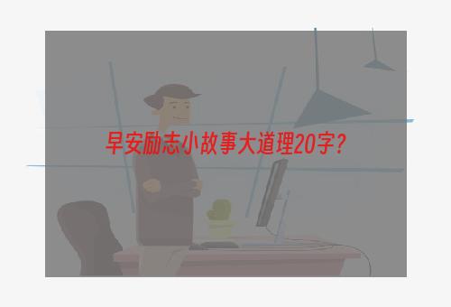 早安励志小故事大道理20字？