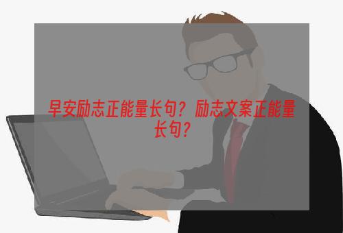 早安励志正能量长句？ 励志文案正能量长句？