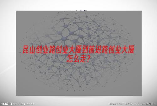 昆山创业路创业大厦到前进路创业大厦怎么走？