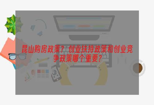 昆山购房政策？ 创业扶持政策和创业竞争政策哪个重要？