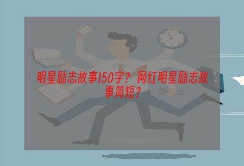 明星励志故事150字？ 网红明星励志故事简短？