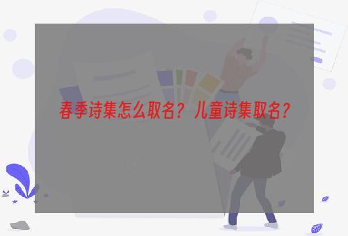 春季诗集怎么取名？ 儿童诗集取名？