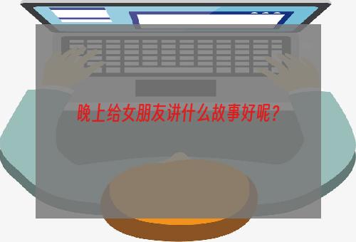 晚上给女朋友讲什么故事好呢？