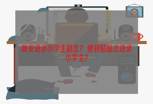 晚安语录小学生励志？ 便利贴励志语录小学生？