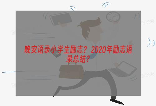 晚安语录小学生励志？ 2020年励志语录总结？