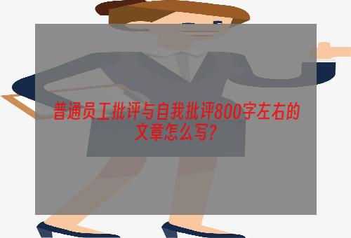 普通员工批评与自我批评800字左右的文章怎么写？