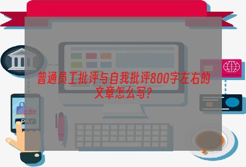 普通员工批评与自我批评800字左右的文章怎么写？