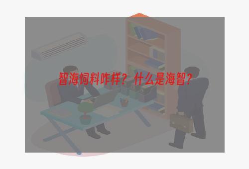 智海饲料咋样？ 什么是海智？
