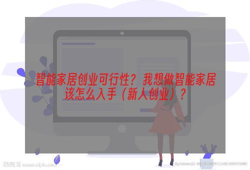智能家居创业可行性？ 我想做智能家居该怎么入手（新人创业）？