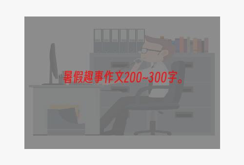 暑假趣事作文200~300字。